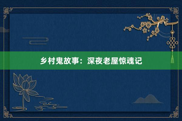 乡村鬼故事:深夜老屋惊魂记