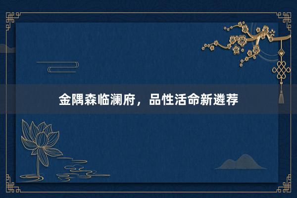 金隅森临澜府，品性活命新遴荐
