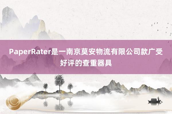 PaperRater是一南京莫安物流有限公司款广受好评的查重器具